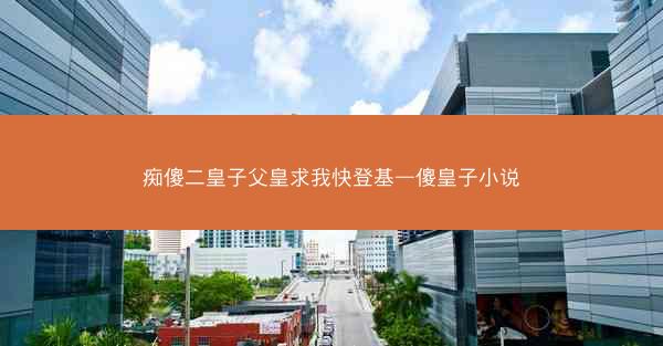 痴傻二皇子父皇求我快登基—傻皇子小说