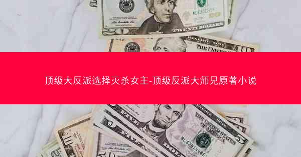 顶级大反派选择灭杀女主-顶级反派大师兄原著小说
