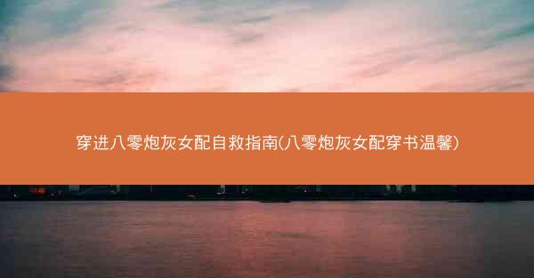 穿进八零炮灰女配自救指南(八零炮灰女配穿书温馨)