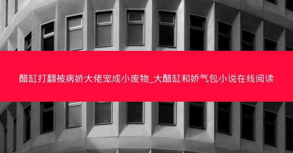 醋缸打翻被病娇大佬宠成小废物_大醋缸和娇气包小说在线阅读