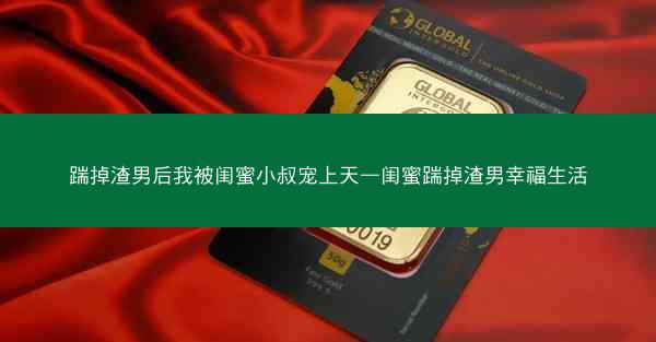踹掉渣男后我被闺蜜小叔宠上天—闺蜜踹掉渣男幸福生活