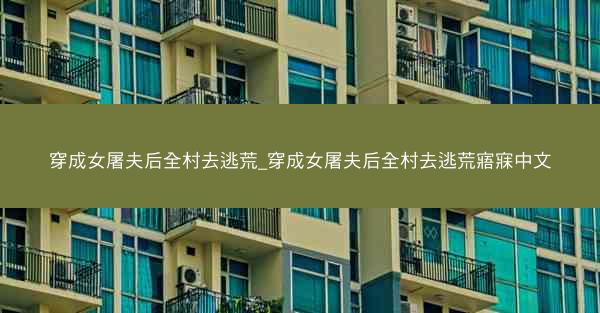 穿成女屠夫后全村去逃荒_穿成女屠夫后全村去逃荒寤寐中文