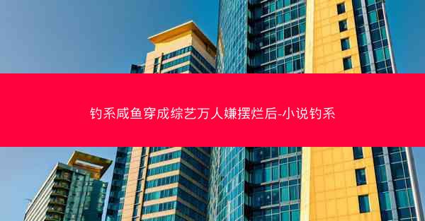 钓系咸鱼穿成综艺万人嫌摆烂后-小说钓系