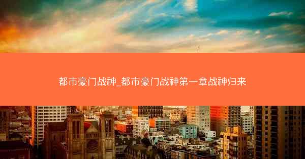 都市豪门战神_都市豪门战神第一章战神归来