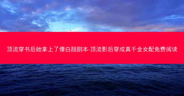 顶流穿书后她拿上了傻白甜剧本-顶流影后穿成真千金女配免费阅读 顶流穿书后她拿上了傻白甜剧本-顶流影后穿成真千金女配免费阅读