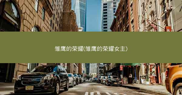 雏鹰的荣耀(雏鹰的荣耀女主) 雏鹰的荣耀(雏鹰的荣耀女主)