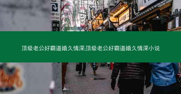 顶级老公好霸道婚久情深;顶级老公好霸道婚久情深小说