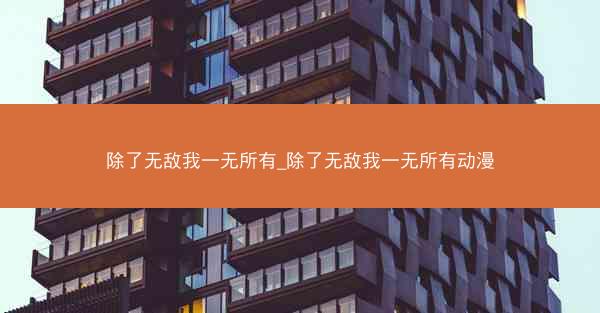 除了无敌我一无所有_除了无敌我一无所有动漫 除了无敌我一无所有_除了无敌我一无所有动漫