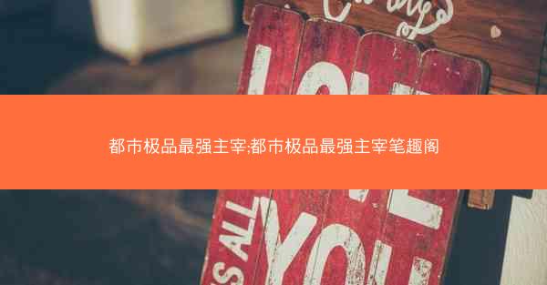 都市极品最强主宰;都市极品最强主宰笔趣阁