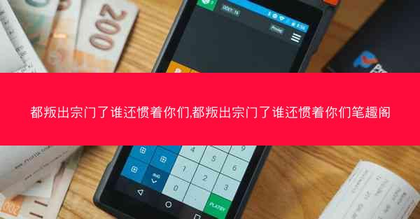 都叛出宗门了谁还惯着你们,都叛出宗门了谁还惯着你们笔趣阁