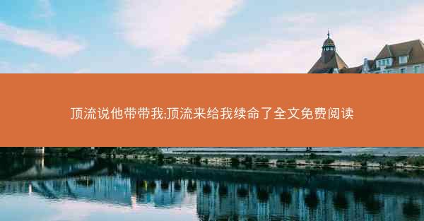 顶流说他带带我;顶流来给我续命了全文免费阅读