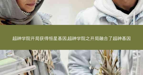 超神学院开局获得恒星基因,超神学院之开局融合了超神基因