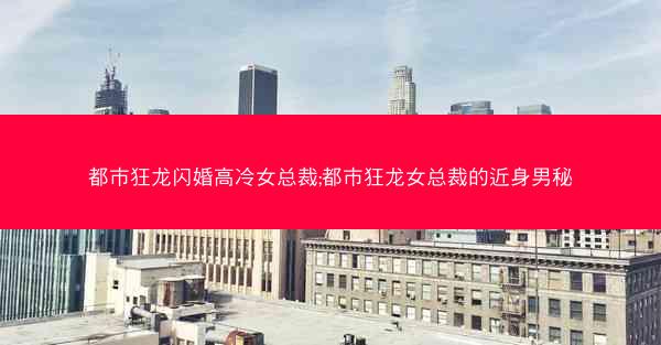 都市狂龙闪婚高冷女总裁;都市狂龙女总裁的近身男秘