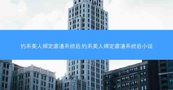 钓系美人绑定虐渣系统后,钓系美人绑定虐渣系统后小说