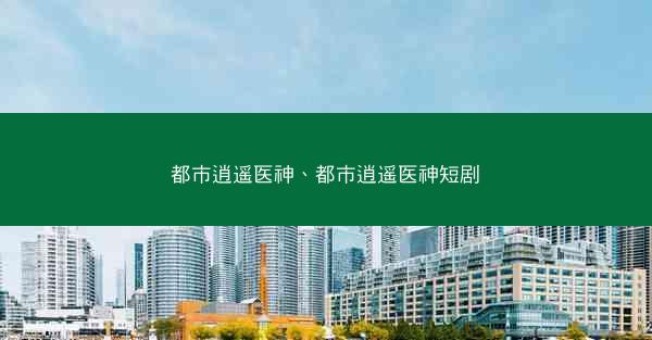 都市逍遥医神、都市逍遥医神短剧