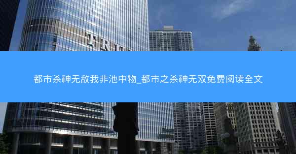 都市杀神无敌我非池中物_都市之杀神无双免费阅读全文