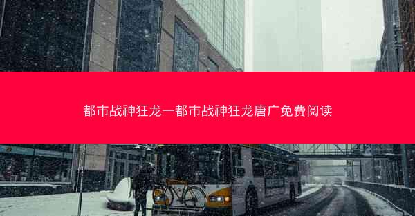 都市战神狂龙—都市战神狂龙唐广免费阅读