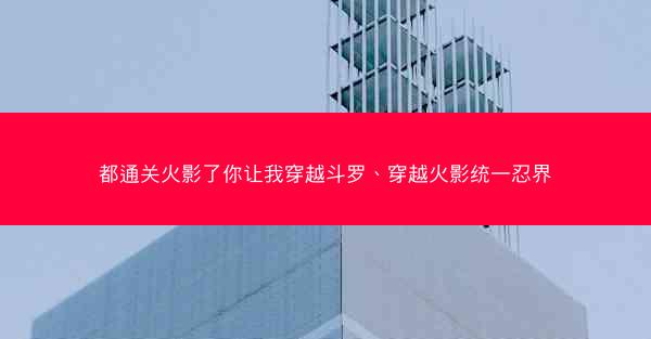 都通关火影了你让我穿越斗罗、穿越火影统一忍界