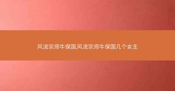 风流宗师牛保国,风流宗师牛保国几个女主