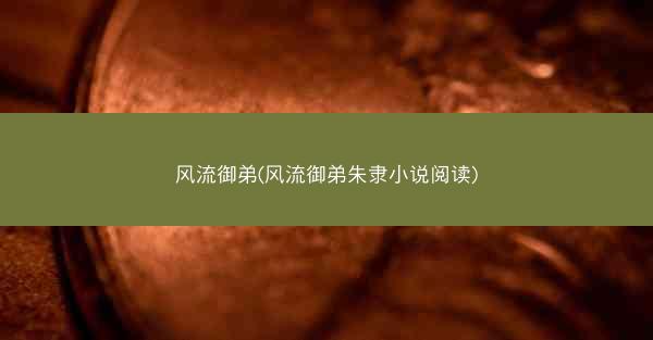 风流御弟(风流御弟朱隶小说阅读)