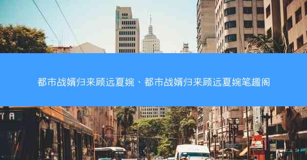 都市战婿归来顾远夏婉、都市战婿归来顾远夏婉笔趣阁