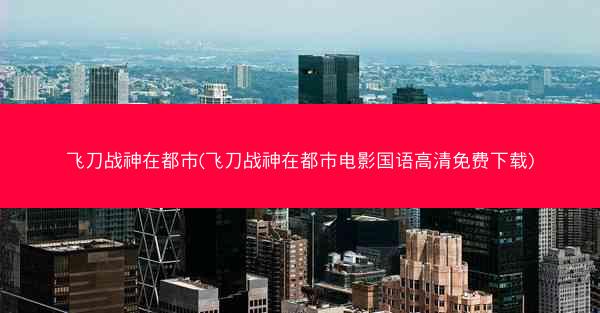 飞刀战神在都市(飞刀战神在都市电影国语高清免费下载)