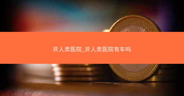 非人类医院_非人类医院有车吗
