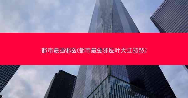 都市最强邪医(都市最强邪医叶天江初然)