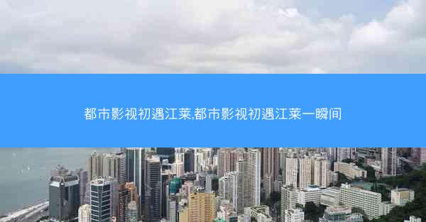 都市影视初遇江莱,都市影视初遇江莱一瞬间