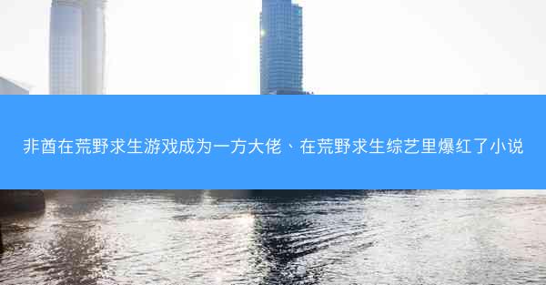 非酋在荒野求生游戏成为一方大佬、在荒野求生综艺里爆红了小说