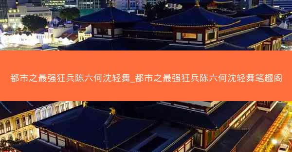 都市之最强狂兵陈六何沈轻舞_都市之最强狂兵陈六何沈轻舞笔趣阁 都市之最强狂兵陈六何沈轻舞_都市之最强狂兵陈六何沈轻舞笔趣阁