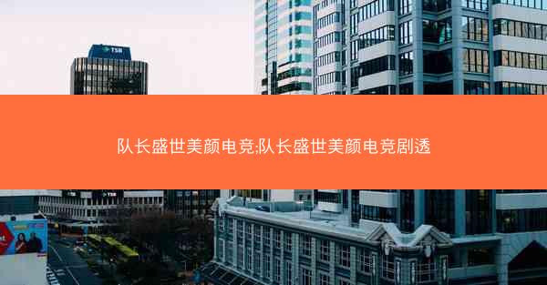 队长盛世美颜电竞;队长盛世美颜电竞剧透