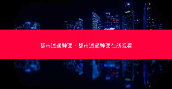 都市逍遥神医、都市逍遥神医在线观看 都市逍遥神医、都市逍遥神医在线观看