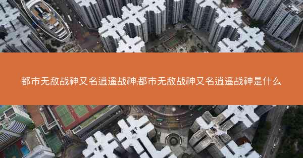 都市无敌战神又名逍遥战神;都市无敌战神又名逍遥战神是什么 都市无敌战神又名逍遥战神;都市无敌战神又名逍遥战神是什么