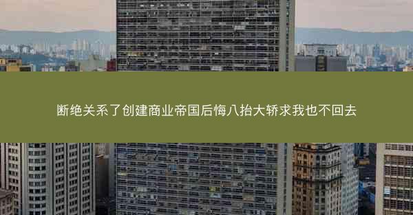 断绝关系了创建商业帝国后悔八抬大轿求我也不回去