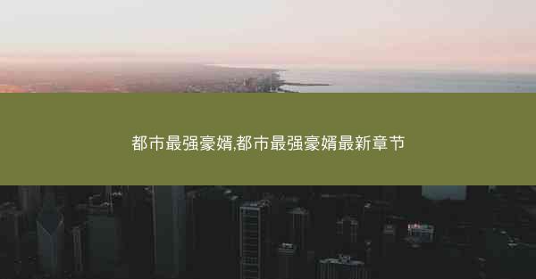 都市最强豪婿,都市最强豪婿最新章节