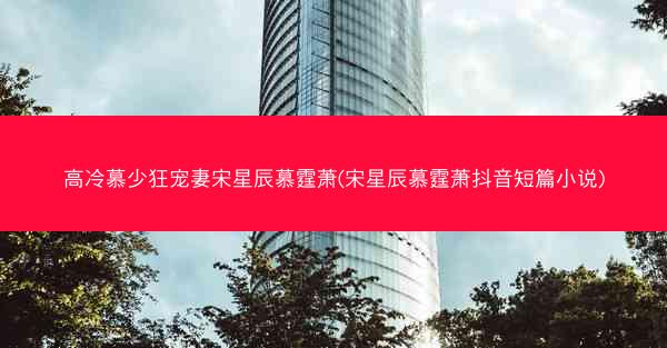高冷慕少狂宠妻宋星辰慕霆萧(宋星辰慕霆萧抖音短篇小说) 高冷慕少狂宠妻宋星辰慕霆萧(宋星辰慕霆萧抖音短篇小说)