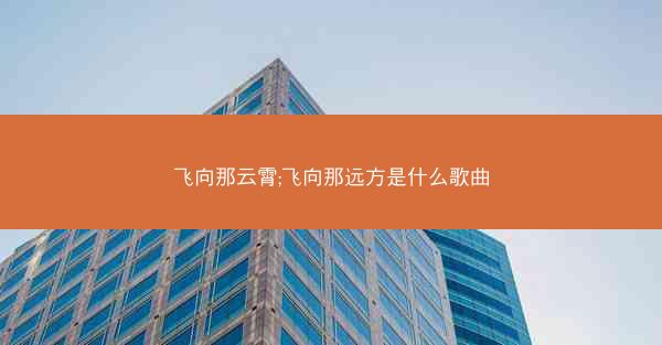 飞向那云霄;飞向那远方是什么歌曲 飞向那云霄;飞向那远方是什么歌曲