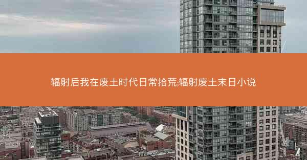 辐射后我在废土时代日常拾荒;辐射废土末日小说