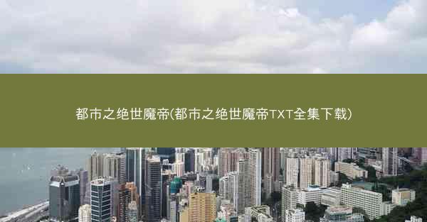 都市之绝世魔帝(都市之绝世魔帝TXT全集下载)