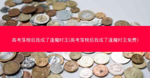 高考落榜后我成了逢魔时王(高考落榜后我成了逢魔时王免费)