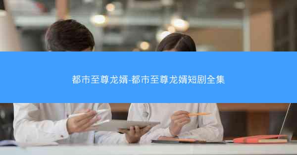 都市至尊龙婿-都市至尊龙婿短剧全集