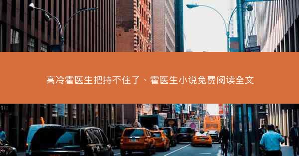 高冷霍医生把持不住了、霍医生小说免费阅读全文