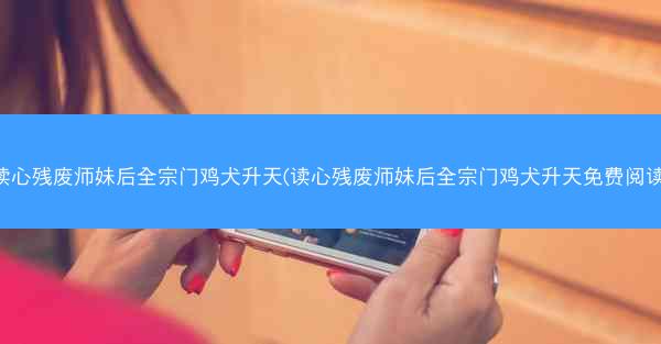 读心残废师妹后全宗门鸡犬升天(读心残废师妹后全宗门鸡犬升天免费阅读) 读心残废师妹后全宗门鸡犬升天(读心残废师妹后全宗门鸡犬升天免费阅读)