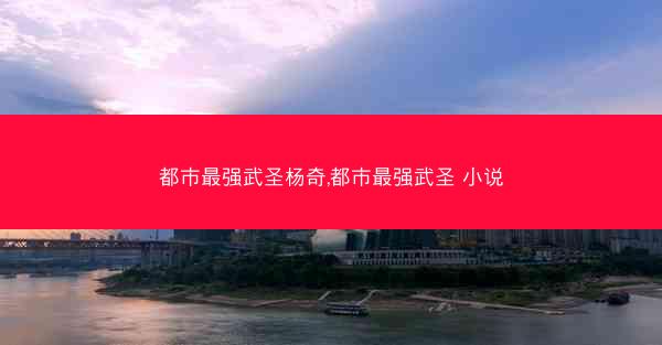 都市最强武圣杨奇,都市最强武圣 小说
