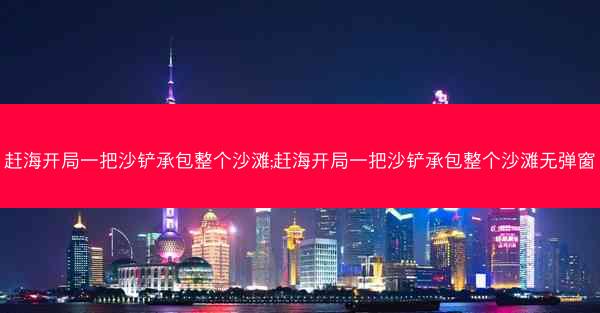 赶海开局一把沙铲承包整个沙滩;赶海开局一把沙铲承包整个沙滩无弹窗