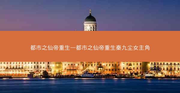 都市之仙帝重生—都市之仙帝重生秦九尘女主角