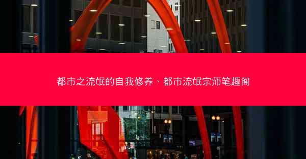 都市之流氓的自我修养、都市流氓宗师笔趣阁