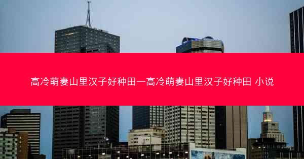 高冷萌妻山里汉子好种田—高冷萌妻山里汉子好种田 小说