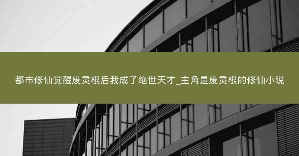 都市修仙觉醒废灵根后我成了绝世天才_主角是废灵根的修仙小说